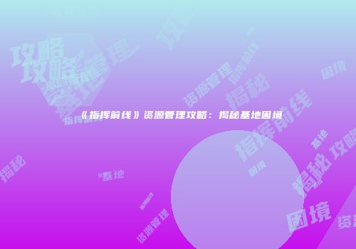 《指挥前线》资源管理攻略：揭秘基地困境