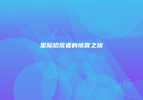 星际拾荒者的惊喜之旅