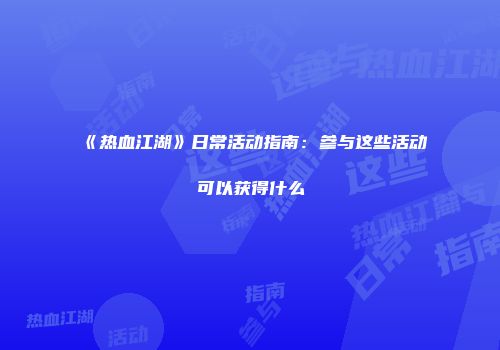 《热血江湖》日常活动指南：参与这些活动可以获得什么
