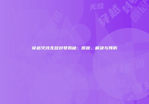 穿越火线无故封号揭秘：原因、解决与预防