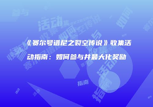《赛尔号谱尼之裂空传说》收集活动指南：如何参与并最大化奖励