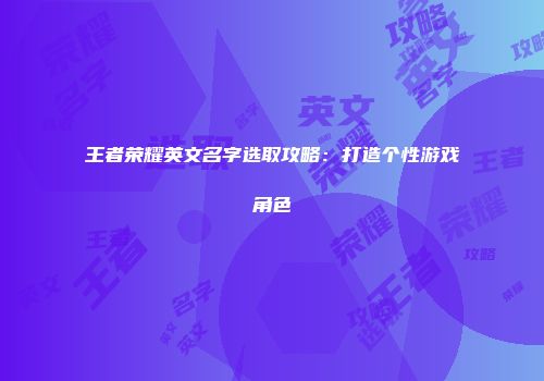 王者荣耀英文名字选取攻略：打造个性游戏角色
