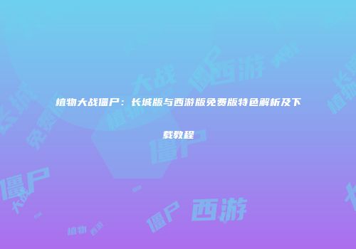 植物大战僵尸：长城版与西游版免费版特色解析及下载教程