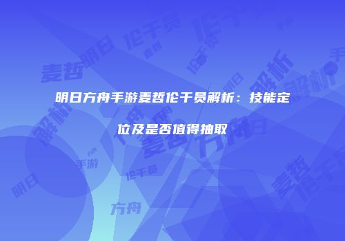 明日方舟手游麦哲伦干员解析：技能定位及是否值得抽取