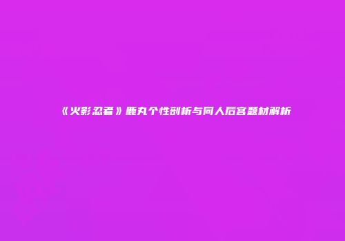 《火影忍者》鹿丸个性剖析与同人后宫题材解析