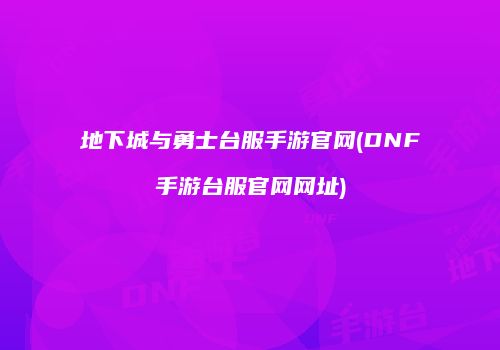 地下城与勇士台服手游官网(DNF手游台服官网网址)