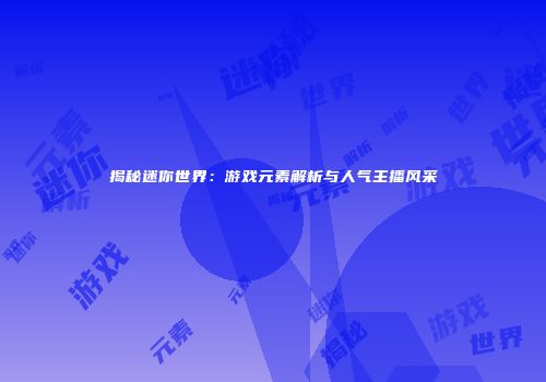 揭秘迷你世界：游戏元素解析与人气主播风采