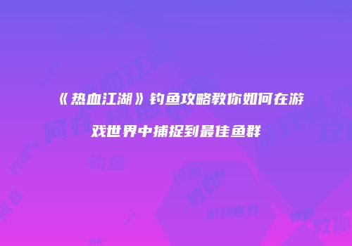 《热血江湖》钓鱼攻略教你如何在游戏世界中捕捉到最佳鱼群