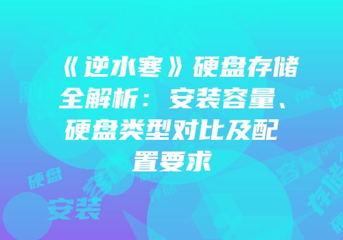 《逆水寒》硬盘存储全解析：安装容量、硬盘类型对比及配置要求