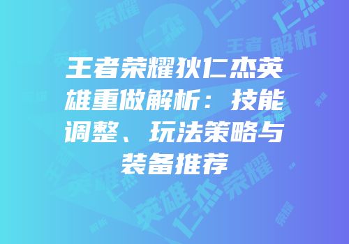 王者荣耀狄仁杰英雄重做解析：技能调整、玩法策略与装备推荐