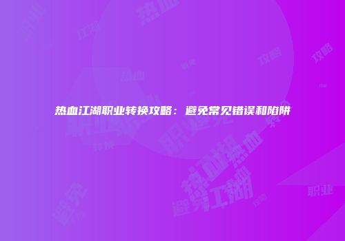 热血江湖职业转换攻略：避免常见错误和陷阱