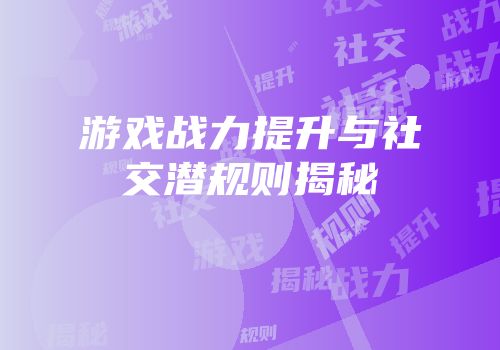 游戏战力提升与社交潜规则揭秘