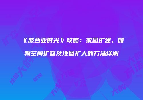 《波西亚时光》攻略：家园扩建、储物空间扩容及地图扩大的方法详解