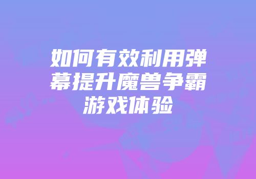 如何有效利用弹幕提升魔兽争霸游戏体验