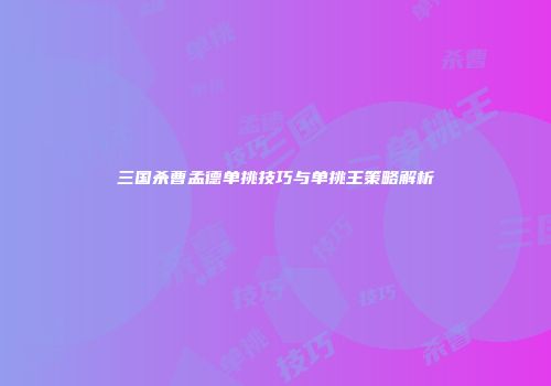 三国杀曹孟德单挑技巧与单挑王策略解析