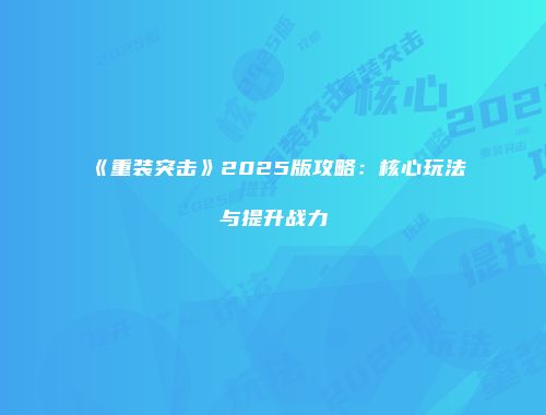 《重装突击》2025版攻略：核心玩法与提升战力