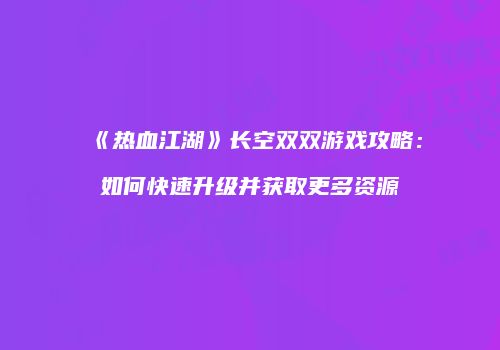 《热血江湖》长空双双游戏攻略：如何快速升级并获取更多资源