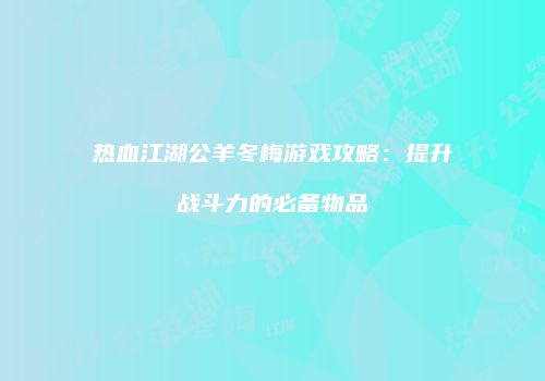 热血江湖公羊冬梅游戏攻略：提升战斗力的必备物品