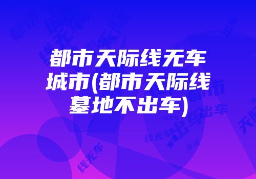 都市天际线无车城市(都市天际线墓地不出车)