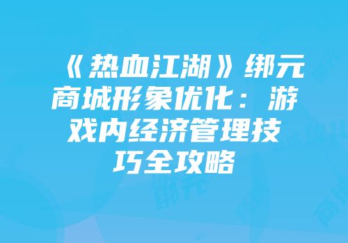 《热血江湖》绑元商城形象优化：游戏内经济管理技巧全攻略