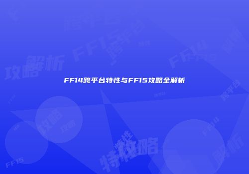 FF14跨平台特性与FF15攻略全解析