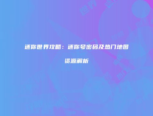 迷你世界攻略：迷你号密码及热门地图资源解析