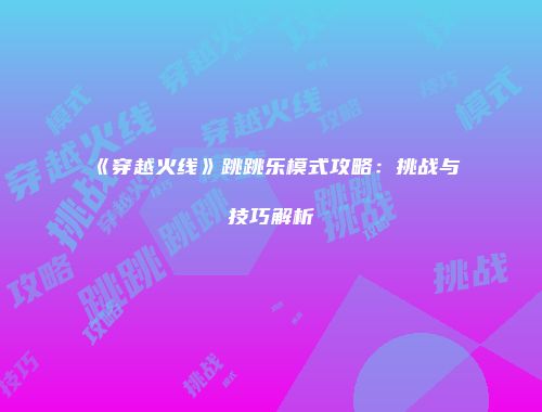 《穿越火线》跳跳乐模式攻略：挑战与技巧解析