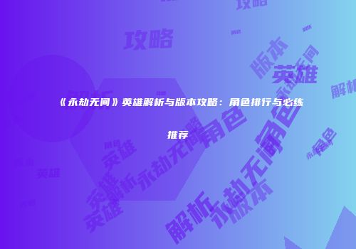 《永劫无间》英雄解析与版本攻略：角色排行与必练推荐