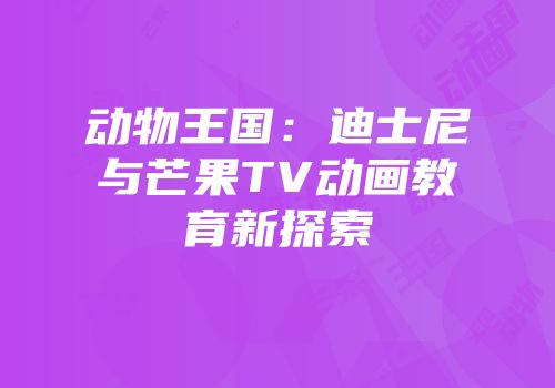 动物王国：迪士尼与芒果TV动画教育新探索