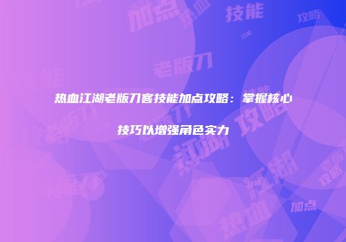 热血江湖老版刀客技能加点攻略：掌握核心技巧以增强角色实力