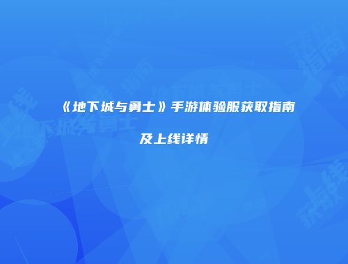 《地下城与勇士》手游体验服获取指南及上线详情
