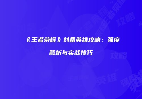 《王者荣耀》刘备英雄攻略：强度解析与实战技巧