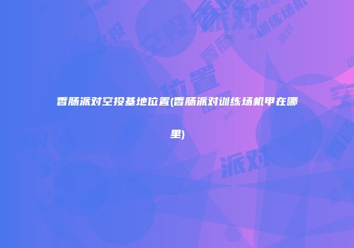 香肠派对空投基地位置(香肠派对训练场机甲在哪里)