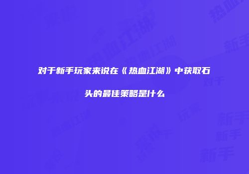 对于新手玩家来说在《热血江湖》中获取石头的最佳策略是什么
