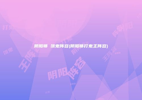 阴阳师 饿鬼阵容(阴阳师打鬼王阵容)