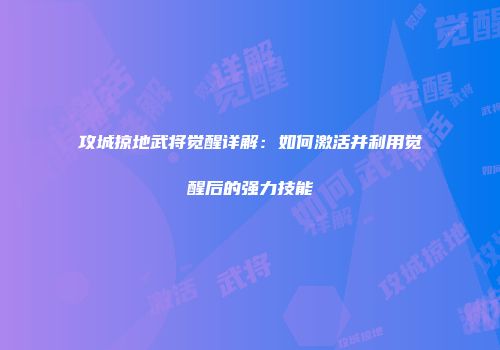 攻城掠地武将觉醒详解:如何激活并利用觉醒后的强力技能