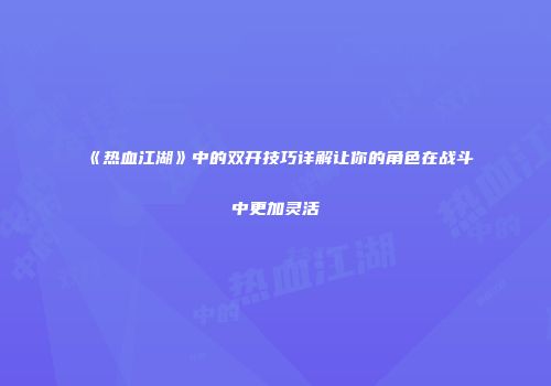 《热血江湖》中的双开技巧详解让你的角色在战斗中更加灵活