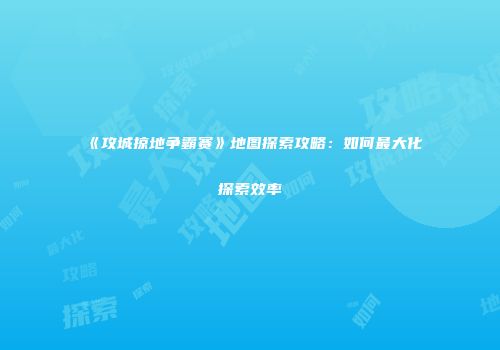 《攻城掠地争霸赛》地图探索攻略:如何最大化探索效率