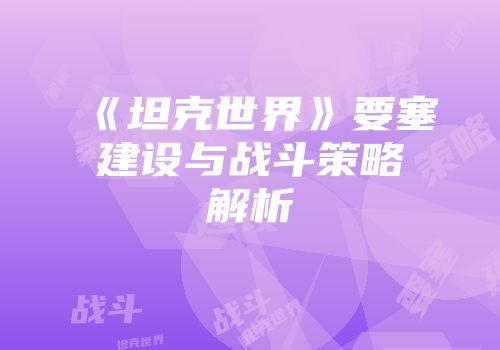 《坦克世界》要塞建设与战斗策略解析