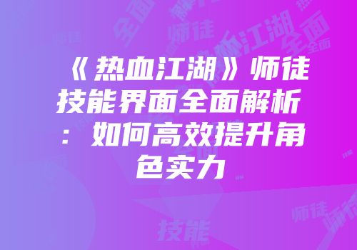 《热血江湖》师徒技能界面全面解析：如何高效提升角色实力
