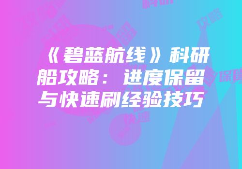《碧蓝航线》科研船攻略：进度保留与快速刷经验技巧