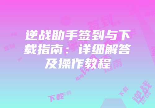 逆战助手签到与下载指南：详细解答及操作教程
