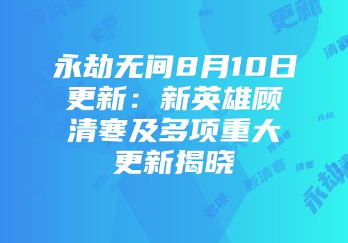永劫无间8月10日更新：新英雄顾清寒及多项重大更新揭晓