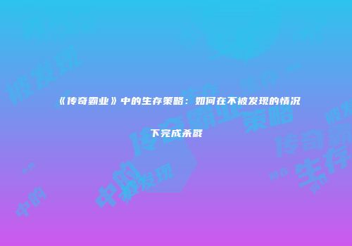 《传奇霸业》中的生存策略：如何在不被发现的情况下完成杀戮