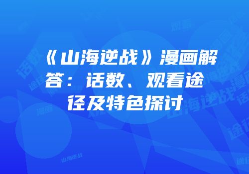 《山海逆战》漫画解答：话数、观看途径及特色探讨