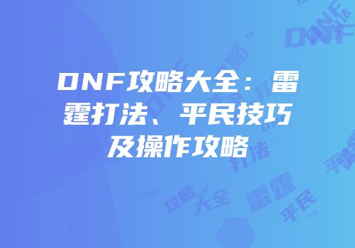 DNF攻略大全：雷霆打法、平民技巧及操作攻略