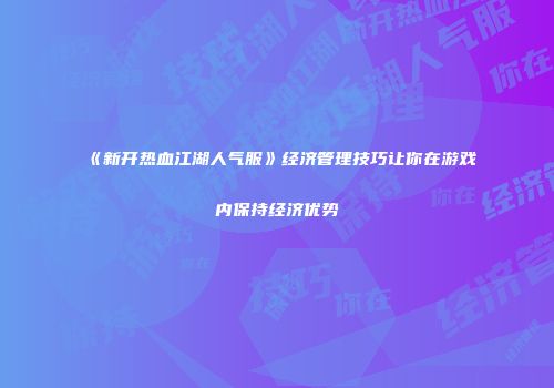 《新开热血江湖人气服》经济管理技巧让你在游戏内保持经济优势
