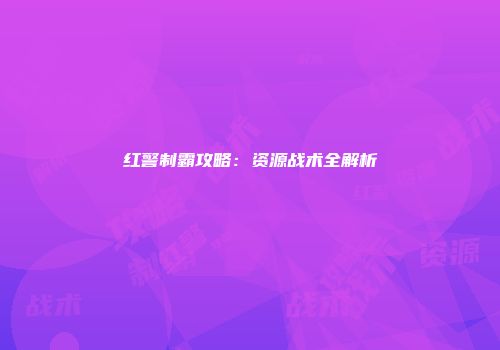 红警制霸攻略：资源战术全解析