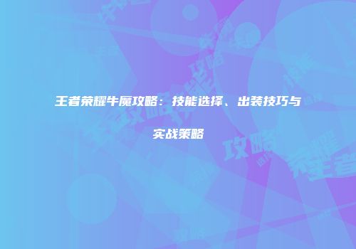 王者荣耀牛魔攻略：技能选择、出装技巧与实战策略