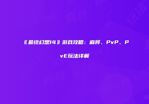 《最终幻想14》游戏攻略：麻将、PvP、PvE玩法详解